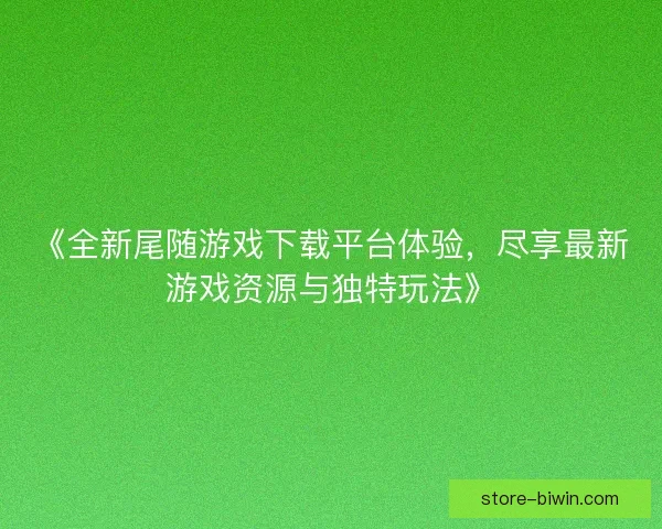 《全新尾随游戏下载平台体验，尽享最新游戏资源与独特玩法》