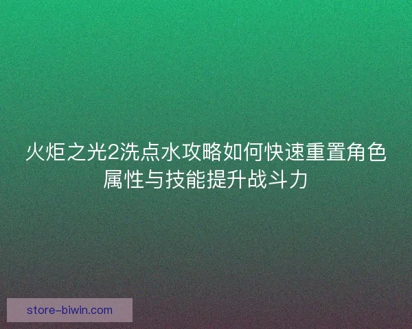 火炬之光2洗点水攻略如何快速重置角色属性与技能提升战斗力