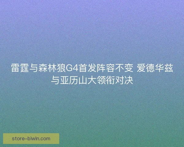 雷霆与森林狼G4首发阵容不变 爱德华兹与亚历山大领衔对决