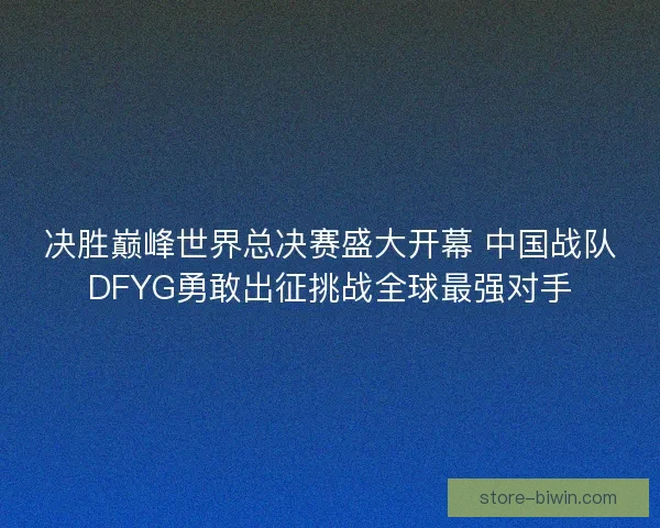 决胜巅峰世界总决赛盛大开幕 中国战队DFYG勇敢出征挑战全球最强对手