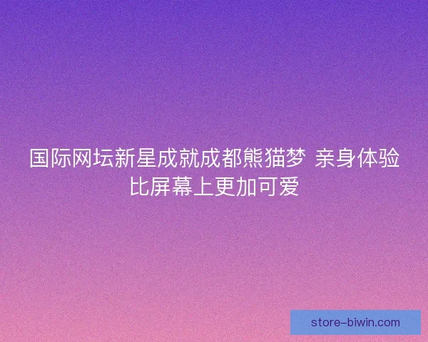国际网坛新星成就成都熊猫梦 亲身体验比屏幕上更加可爱
